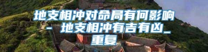 地支相冲对命局有何影响 - 地支相冲有吉有凶_重复