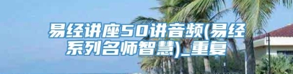 易经讲座50讲音频(易经系列名师智慧)_重复