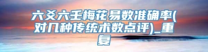 六爻六壬梅花易数准确率(对几种传统术数点评)_重复