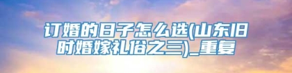 订婚的日子怎么选(山东旧时婚嫁礼俗之三)_重复