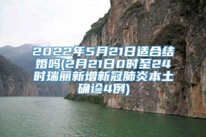 2022年5月21日适合结婚吗(2月21日0时至24时瑞丽新增新冠肺炎本土确诊4例)