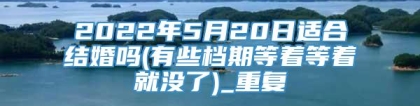 2022年5月20日适合结婚吗(有些档期等着等着就没了)_重复