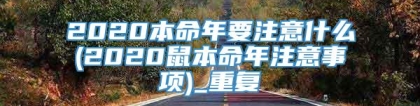 2020本命年要注意什么(2020鼠本命年注意事项)_重复