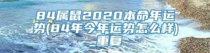 84属鼠2020本命年运势(84年今年运势怎么样)_重复