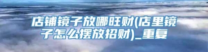 店铺镜子放哪旺财(店里镜子怎么摆放招财)_重复