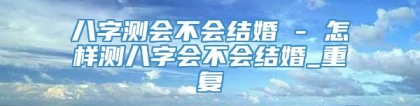 八字测会不会结婚 - 怎样测八字会不会结婚_重复