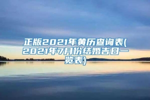 正版2021年黄历查询表(2021年7月份结婚吉日一览表)