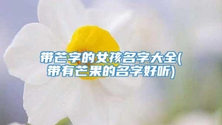 带芒字的女孩名字大全(带有芒果的名字好听)