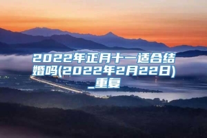 2022年正月十一适合结婚吗(2022年2月22日)_重复