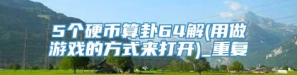 5个硬币算卦64解(用做游戏的方式来打开)_重复