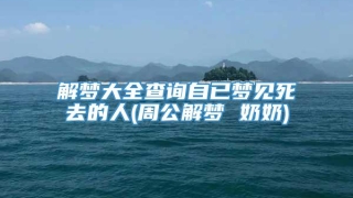 解梦大全查询自已梦见死去的人(周公解梦 奶奶)