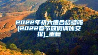 2022年初六适合结婚吗(2022春节放假调休安排)_重复