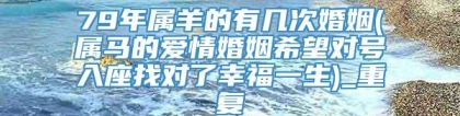 79年属羊的有几次婚姻(属马的爱情婚姻希望对号入座找对了幸福一生)_重复