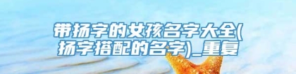 带扬字的女孩名字大全(扬字搭配的名字)_重复