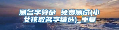 测名字算命 免费测试(小女孩取名字精选)_重复