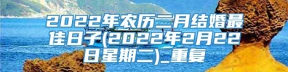 2022年农历二月结婚最佳日子(2022年2月22日星期二)_重复