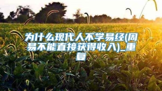 为什么现代人不学易经(周易不能直接获得收入)_重复