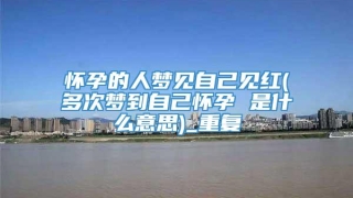 怀孕的人梦见自己见红(多次梦到自己怀孕 是什么意思)_重复