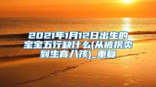 2021年1月12日出生的宝宝五行缺什么(从被拐卖到生育八孩)_重复