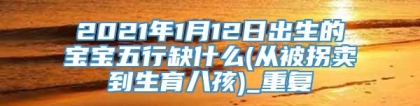 2021年1月12日出生的宝宝五行缺什么(从被拐卖到生育八孩)_重复