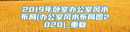 2019年卧室办公室风水布局(办公室风水布局图2020)_重复