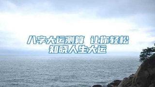 八字大运测算 让你轻松知晓人生大运