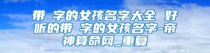 带杺字的女孩名字大全 好听的带杺字的女孩名字-帝神算命网_重复