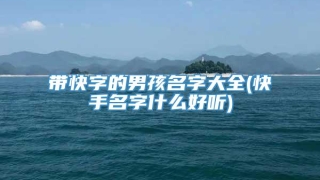 带快字的男孩名字大全(快手名字什么好听)