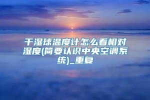 干湿球温度计怎么看相对湿度(简要认识中央空调系统)_重复