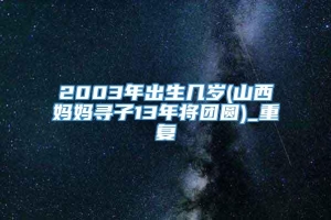 2003年出生几岁(山西妈妈寻子13年将团圆)_重复