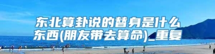 东北算卦说的替身是什么东西(朋友带去算命)_重复