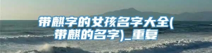 带麒字的女孩名字大全(带麒的名字)_重复