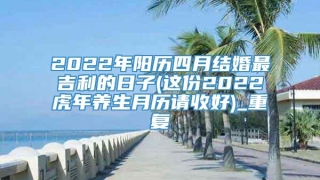 2022年阳历四月结婚最吉利的日子(这份2022虎年养生月历请收好)_重复