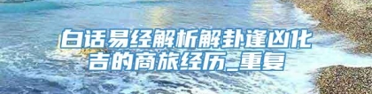 白话易经解析解卦逢凶化吉的商旅经历_重复