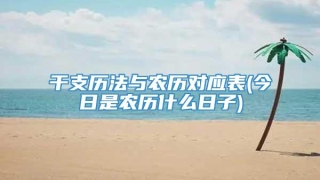 干支历法与农历对应表(今日是农历什么日子)