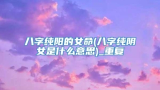 八字纯阳的女命(八字纯阴女是什么意思)_重复