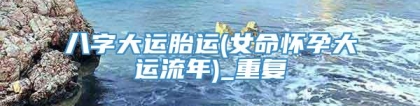 八字大运胎运(女命怀孕大运流年)_重复