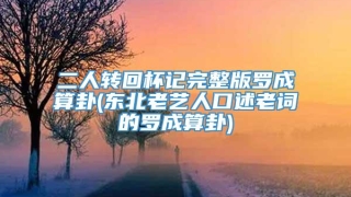 二人转回杯记完整版罗成算卦(东北老艺人口述老词的罗成算卦)