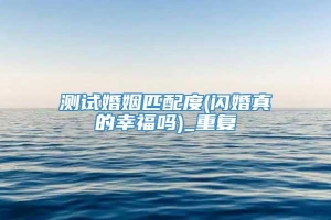 测试婚姻匹配度(闪婚真的幸福吗)_重复
