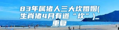 83年属猪人三大坎婚姻(生肖猪4月有道“坎”)_重复