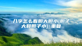 八字怎么看胆大胆小(胆子大和胆子小)_重复