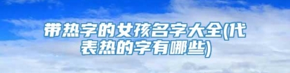 带热字的女孩名字大全(代表热的字有哪些)
