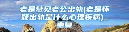 老是梦见老公出轨(老是怀疑出轨是什么心理疾病)_重复