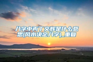 八字中丙丁交辉是什么意思(风水决定八字)_重复