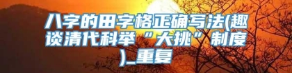 八字的田字格正确写法(趣谈清代科举“大挑”制度)_重复