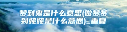 梦到鬼是什么意思(做梦梦到姥姥是什么意思)_重复