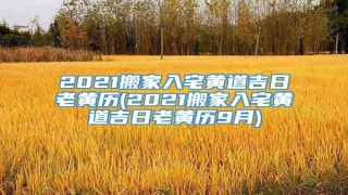 2021搬家入宅黄道吉日老黄历(2021搬家入宅黄道吉日老黄历9月)