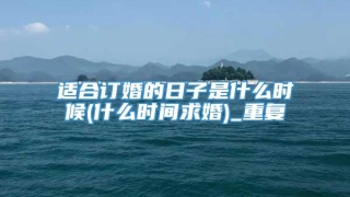 适合订婚的日子是什么时候(什么时间求婚)_重复