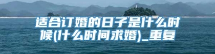 适合订婚的日子是什么时候(什么时间求婚)_重复