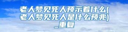 老人梦见死人预示着什么(老人梦见死人是什么预兆)_重复